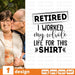 Retired I worked my whole life for this shirt